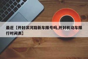 最近【开封滨河路新车限号吗,开封机动车限行时间表】