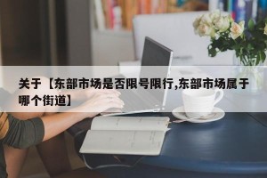 关于【东部市场是否限号限行,东部市场属于哪个街道】