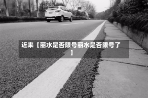 近来【丽水是否限号丽水是否限号了】