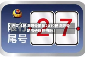 近来【杨凌限号抓拍2019杨凌限号是电子眼抓拍吗】
