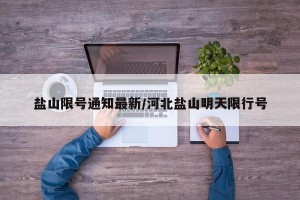 盐山限号通知最新/河北盐山明天限行号
