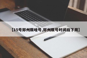 【15号郑州限啥号,郑州限号时间段下周】
