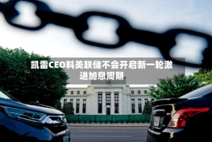 凯雷CEO料美联储不会开启新一轮激进加息周期