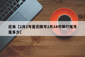 近来【2月2号是否限号2月24号限行尾号是多少】