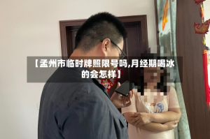 【孟州市临时牌照限号吗,月经期喝冰的会怎样】