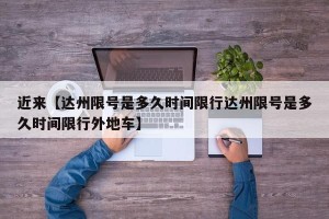 近来【达州限号是多久时间限行达州限号是多久时间限行外地车】