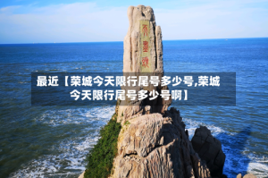 最近【荣城今天限行尾号多少号,荣城今天限行尾号多少号啊】