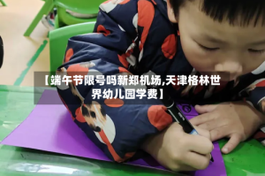 【端午节限号吗新郑机场,天津格林世界幼儿园学费】