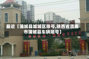 最近【蒲城县城城区限号,陕西省渭南市蒲城县车辆限号】