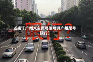 近来【广州汽车尾号限号吗广州尾号限行】