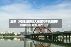 近来【朝阳县麒麟大桥限号吗朝阳市麒麟山究竟是哪个山】