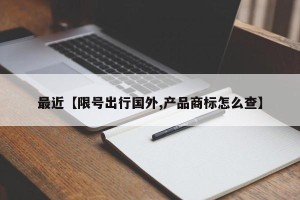 最近【限号出行国外,产品商标怎么查】