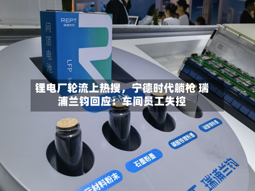 锂电厂轮流上热搜	，宁德时代躺枪 瑞浦兰钧回应：车间员工失控-第2张图片