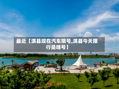 最近【淇县现在汽车限号,淇县今天限行是啥号】-第1张图片