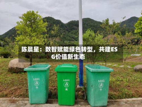 陈晨星：数智赋能绿色转型	，共建ESG价值新生态-第2张图片