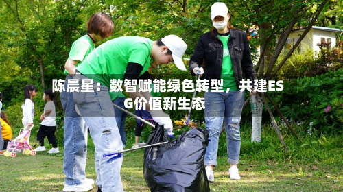 陈晨星：数智赋能绿色转型，共建ESG价值新生态-第1张图片