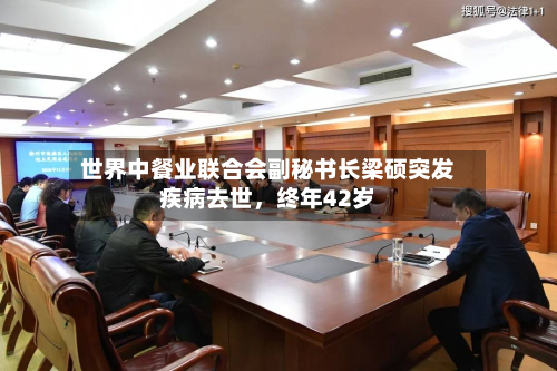 世界中餐业联合会副秘书长梁硕突发疾病去世，终年42岁-第2张图片