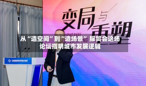 从“造空间	”到“造场景” 服贸会这场论坛指明城市发展逻辑-第1张图片