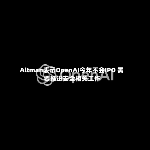 Altman表示OpenAI今年不会IPO 需要推进安全相关工作-第1张图片