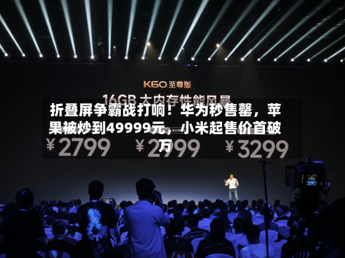 折叠屏争霸战打响！华为秒售罄，苹果被炒到49999元	，小米起售价首破万-第3张图片