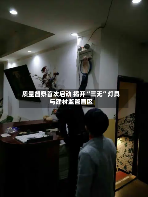质量督察首次启动 揭开“三无	”灯具与建材监管盲区-第1张图片