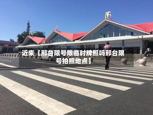 近来【邢台限号限临时牌照吗邢台限号拍照地点】-第1张图片
