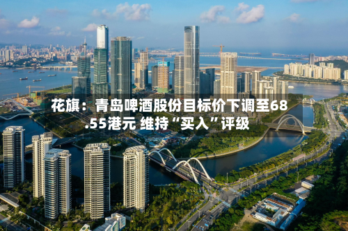 花旗：青岛啤酒股份目标价下调至68.55港元 维持“买入”评级-第2张图片