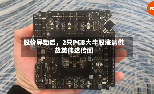 股价异动后，2只PCB大牛股澄清供货英伟达传闻-第2张图片