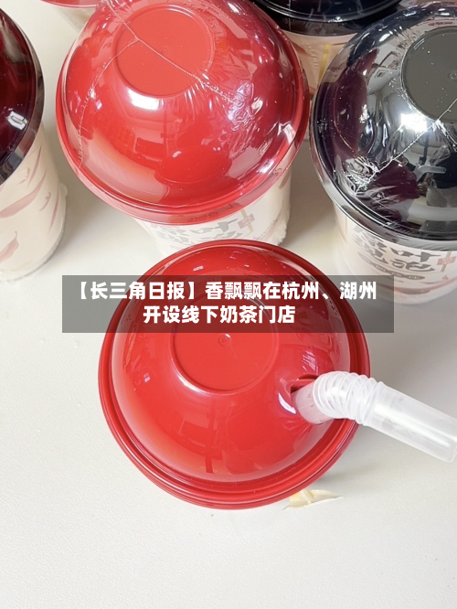 【长三角日报】香飘飘在杭州	、湖州开设线下奶茶门店-第2张图片