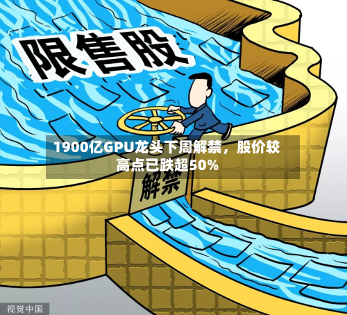 1900亿GPU龙头下周解禁，股价较高点已跌超50%-第1张图片