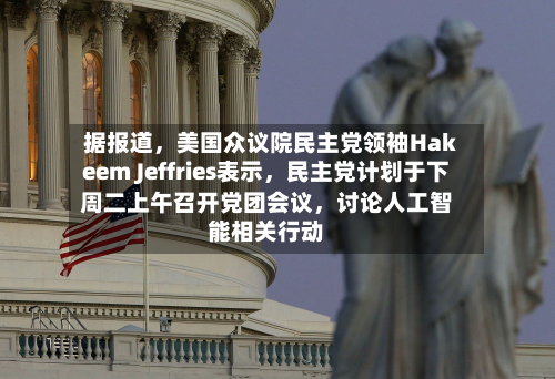 据报道	，美国众议院民主党领袖Hakeem Jeffries表示，民主党计划于下周二上午召开党团会议，讨论人工智能相关行动-第1张图片