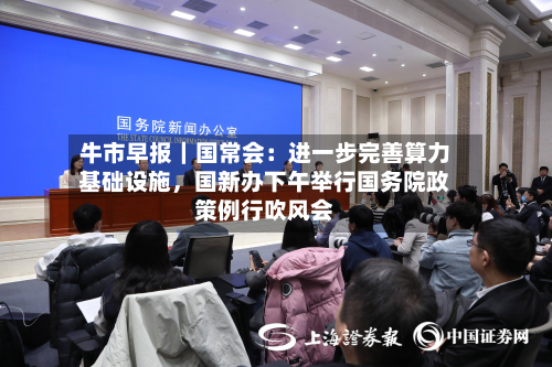 牛市早报｜国常会：进一步完善算力基础设施，国新办下午举行国务院政策例行吹风会-第1张图片