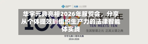 华宇元典亮相2026年服贸会，分享从个体提效到组织生产力的法律智能体实践-第2张图片