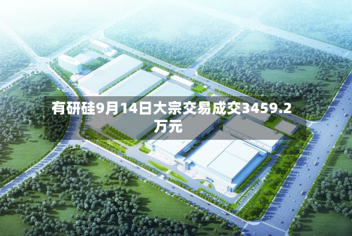 有研硅9月14日大宗交易成交3459.2万元-第1张图片