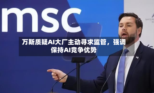 万斯质疑AI大厂主动寻求监管，强调保持AI竞争优势-第2张图片