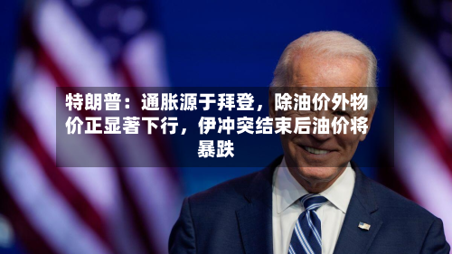 特朗普：通胀源于拜登	，除油价外物价正显著下行，伊冲突结束后油价将暴跌-第1张图片