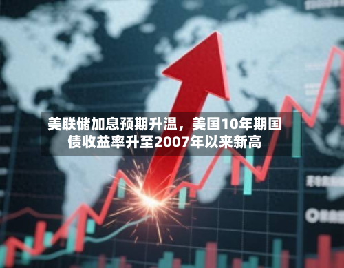 美联储加息预期升温，美国10年期国债收益率升至2007年以来新高-第1张图片
