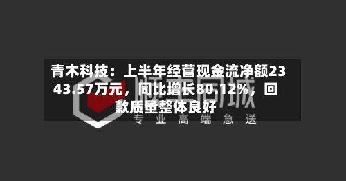 青木科技：上半年经营现金流净额2343.57万元，同比增长80.12%	，回款质量整体良好-第1张图片