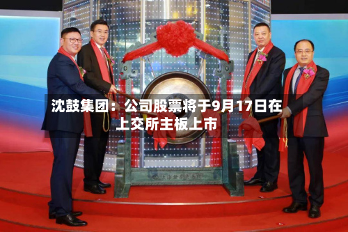 沈鼓集团:公司股票将于9月17日在上交所主板上市-第2张图片