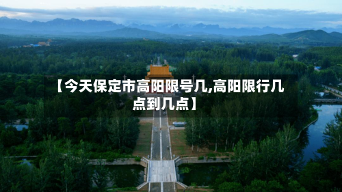 【今天保定市高阳限号几,高阳限行几点到几点】-第1张图片
