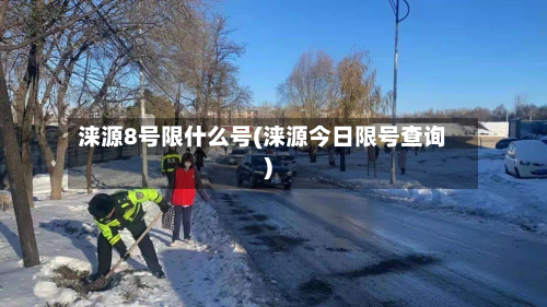 涞源8号限什么号(涞源今日限号查询)-第2张图片