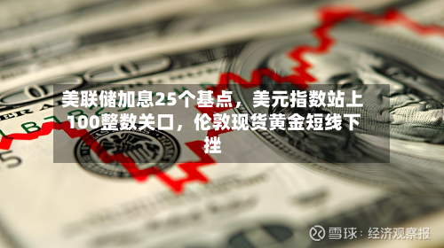 美联储加息25个基点，美元指数站上100整数关口	，伦敦现货黄金短线下挫-第1张图片
