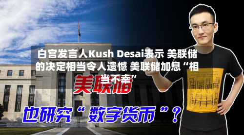 白宫发言人Kush Desai表示 美联储的决定相当令人遗憾 美联储加息“相当不幸”-第2张图片