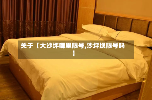 关于【大沙坪哪里限号,沙坪坝限号吗】-第1张图片