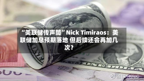 “美联储传声筒”Nick Timiraos：美联储加息预期落地 但后续还会再加几次？-第3张图片