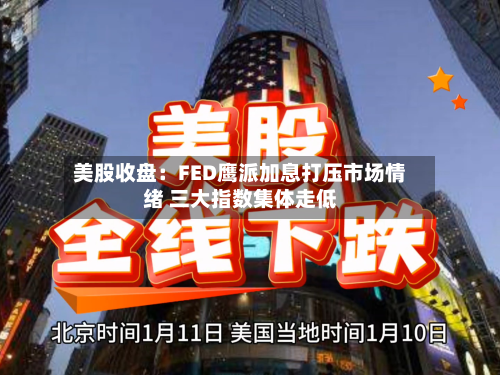 美股收盘:FED鹰派加息打压市场情绪 三大指数集体走低-第1张图片
