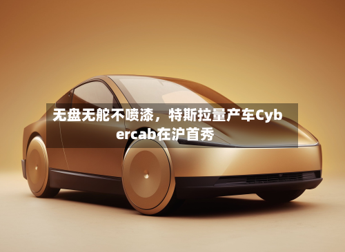 无盘无舵不喷漆，特斯拉量产车Cybercab在沪首秀-第1张图片