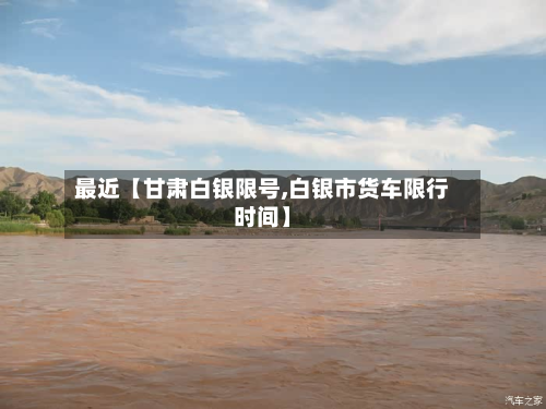最近【甘肃白银限号,白银市货车限行时间】-第1张图片
