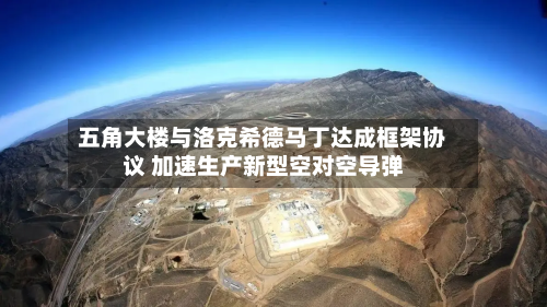 五角大楼与洛克希德马丁达成框架协议 加速生产新型空对空导弹-第3张图片